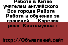 Работа в Китае учителем английского - Все города Работа » Работа и обучение за границей   . Карелия респ.,Костомукша г.